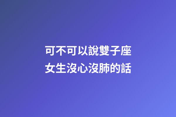 可不可以說雙子座女生沒心沒肺的話-第1張-星座運勢-玄機派