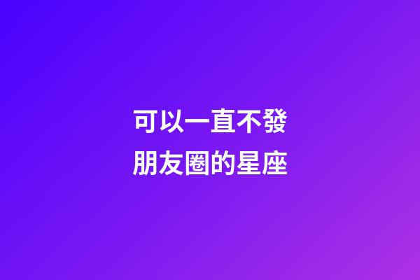 可以一直不發朋友圈的星座-第1張-星座運勢-玄機派
