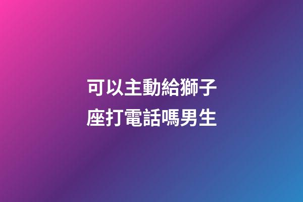 可以主動給獅子座打電話嗎男生-第1張-星座運勢-玄機派