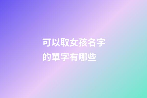 可以取女孩名字的單字有哪些(適合做女孩名字的單字)-第1張-女孩起名-玄機派