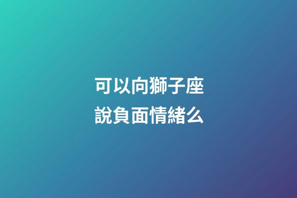 可以向獅子座說負面情緒么-第1張-星座運勢-玄機派