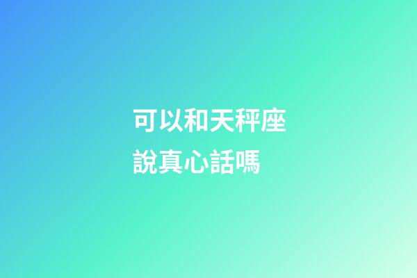 可以和天秤座說真心話嗎-第1張-星座運勢-玄機派