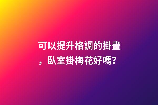 可以提升格調的掛畫，臥室掛梅花好嗎？