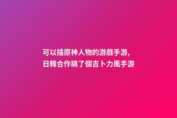 可以插原神人物的游戲手游,日韓合作搞了個吉卜力風手游-第1張-觀點-玄機派