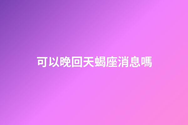 可以晚回天蝎座消息嗎-第1張-星座運(yùn)勢(shì)-玄機(jī)派