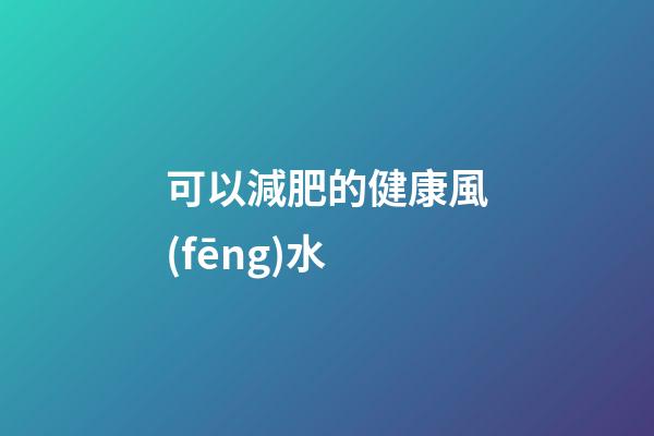 可以減肥的健康風(fēng)水
