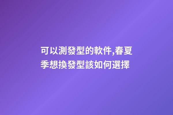 可以測發型的軟件,春夏季想換發型該如何選擇-第1張-觀點-玄機派