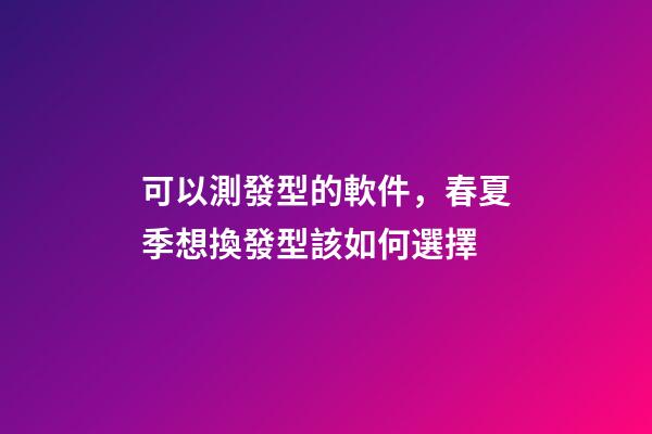 可以測發型的軟件，春夏季想換發型該如何選擇-第1張-觀點-玄機派