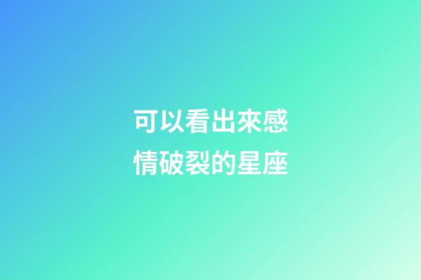 可以看出來感情破裂的星座-第1張-星座運勢-玄機派