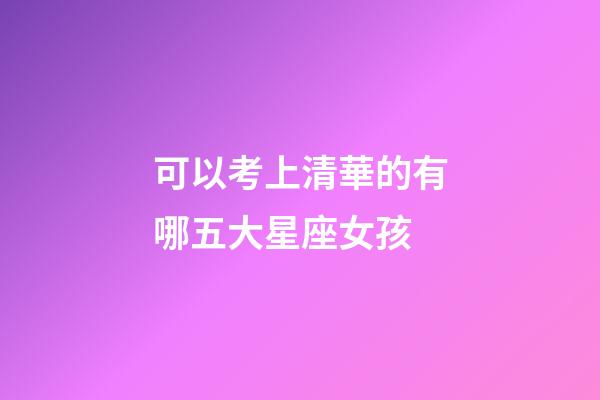 可以考上清華的有哪五大星座女孩-第1張-星座運(yùn)勢(shì)-玄機(jī)派