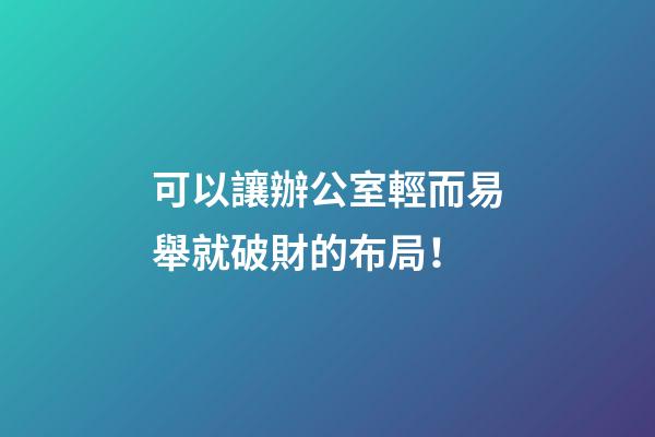 可以讓辦公室輕而易舉就破財的布局！