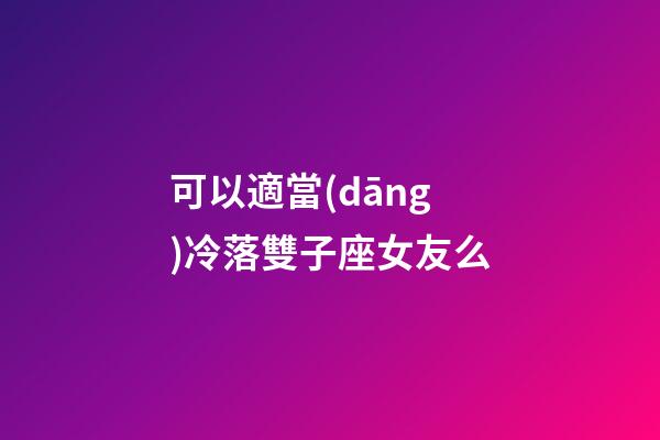 可以適當(dāng)冷落雙子座女友么-第1張-星座運(yùn)勢(shì)-玄機(jī)派