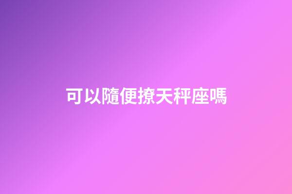可以隨便撩天秤座嗎-第1張-星座運勢-玄機派