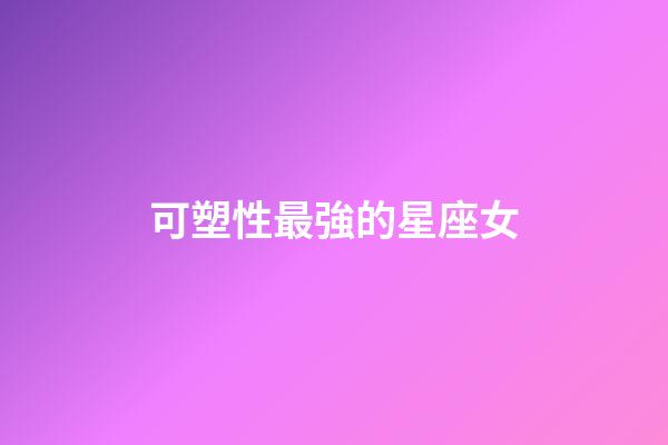 可塑性最強的星座女-第1張-星座運勢-玄機派