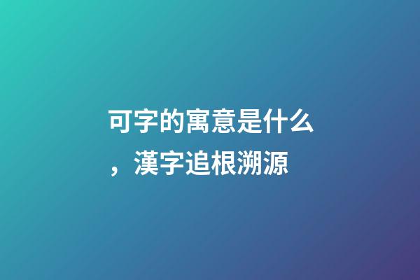 可字的寓意是什么，漢字追根溯源-第1張-觀點-玄機派