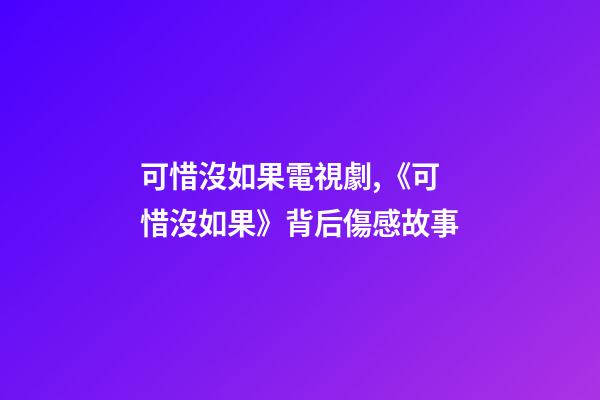 可惜沒如果電視劇,《可惜沒如果》背后傷感故事-第1張-觀點-玄機派