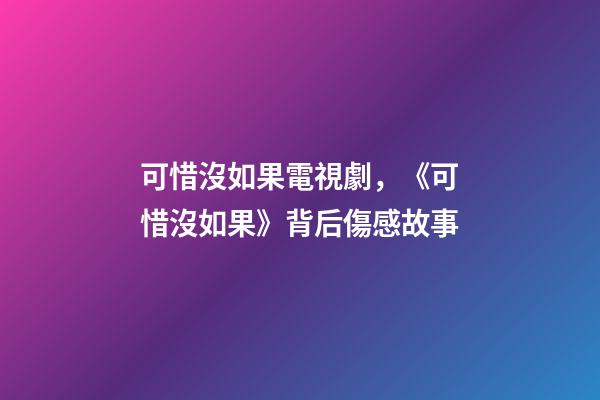 可惜沒如果電視劇，《可惜沒如果》背后傷感故事-第1張-觀點-玄機派