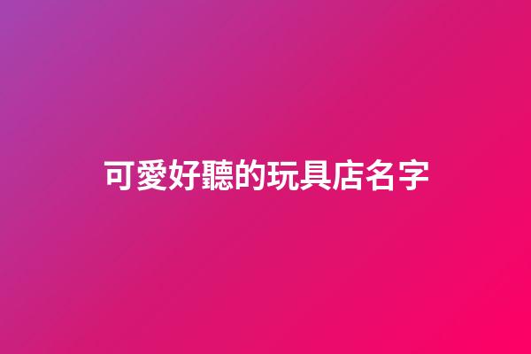 可愛好聽的玩具店名字