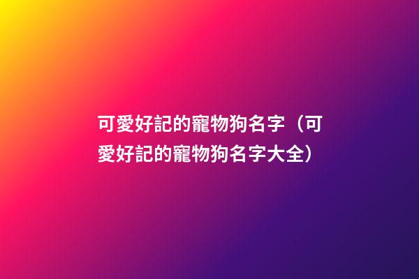 可愛好記的寵物狗名字（可愛好記的寵物狗名字大全）