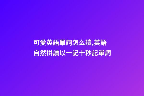 可愛英語單詞怎么讀,英語自然拼讀以一記十秒記單詞(四)-第1張-觀點-玄機派