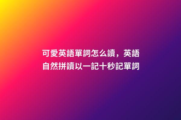 可愛英語單詞怎么讀，英語自然拼讀以一記十秒記單詞(四)-第1張-觀點-玄機派