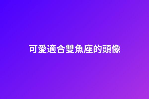 可愛適合雙魚座的頭像-第1張-星座運勢-玄機派