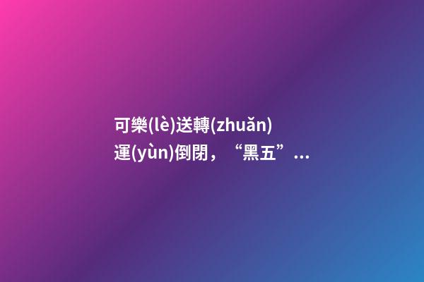 可樂(lè)送轉(zhuǎn)運(yùn)倒閉，“黑五”開(kāi)幕-第1張-觀點(diǎn)-玄機(jī)派