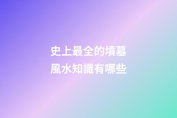 史上最全的墳墓風水知識有哪些