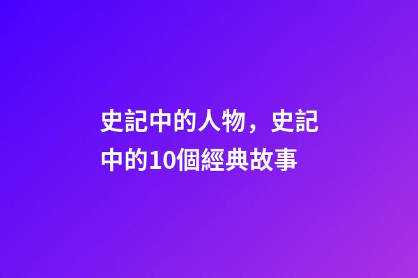 史記中的人物，史記中的10個經典故事-第1張-觀點-玄機派