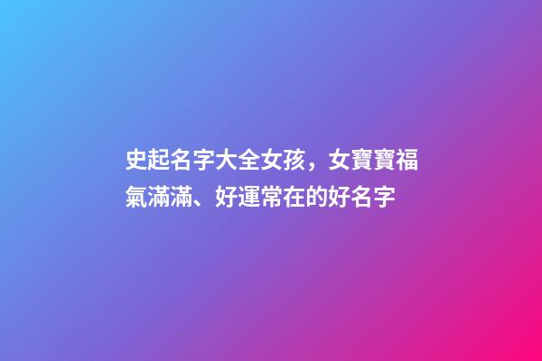史起名字大全女孩，女寶寶福氣滿滿、好運常在的好名字-第1張-觀點-玄機派