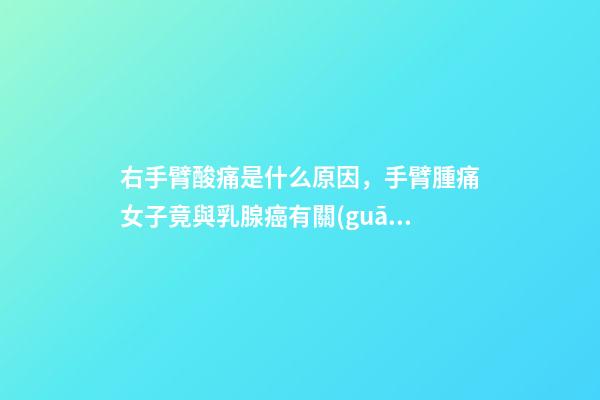 右手臂酸痛是什么原因，手臂腫痛女子竟與乳腺癌有關(guān)——哈醫(yī)大一院乳腺外科精準(zhǔn)治療乳腺癌淋巴水腫-第1張-觀點(diǎn)-玄機(jī)派