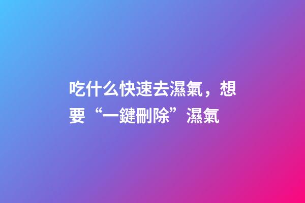 吃什么快速去濕氣，想要“一鍵刪除”濕氣-第1張-觀點-玄機派
