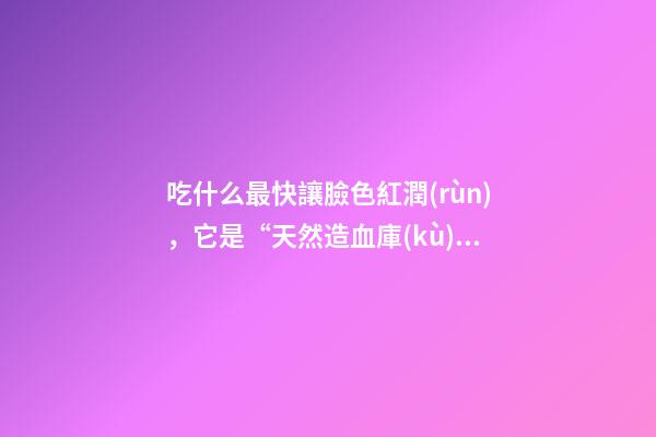 吃什么最快讓臉色紅潤(rùn)，它是“天然造血庫(kù)”-第1張-觀點(diǎn)-玄機(jī)派