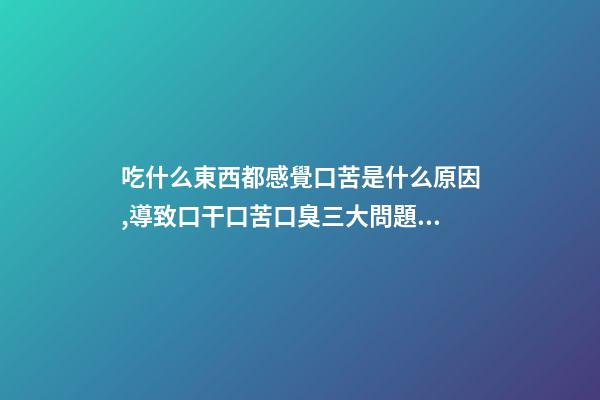 吃什么東西都感覺口苦是什么原因,導致口干口苦口臭三大問題的原因是什么-第1張-觀點-玄機派