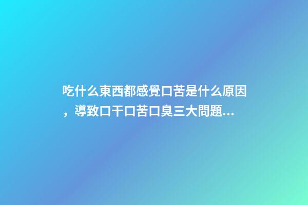吃什么東西都感覺口苦是什么原因，導致口干口苦口臭三大問題的原因是什么-第1張-觀點-玄機派