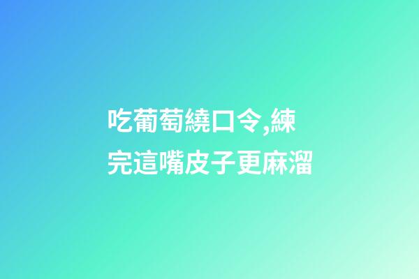 吃葡萄繞口令,練完這嘴皮子更麻溜-第1張-觀點(diǎn)-玄機(jī)派