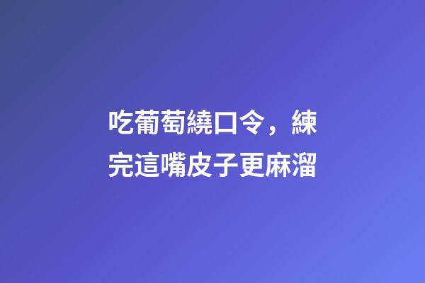 吃葡萄繞口令，練完這嘴皮子更麻溜-第1張-觀點(diǎn)-玄機(jī)派