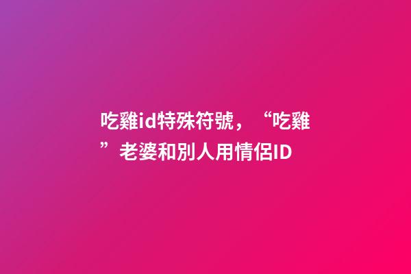 吃雞id特殊符號，“吃雞”老婆和別人用情侶ID-第1張-觀點-玄機派