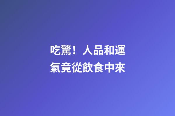吃驚！人品和運氣竟從飲食中來