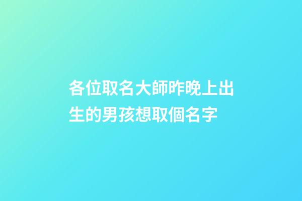 各位取名大師昨晚上出生的男孩想取個名字(昨天上午出生的男孩取名字)