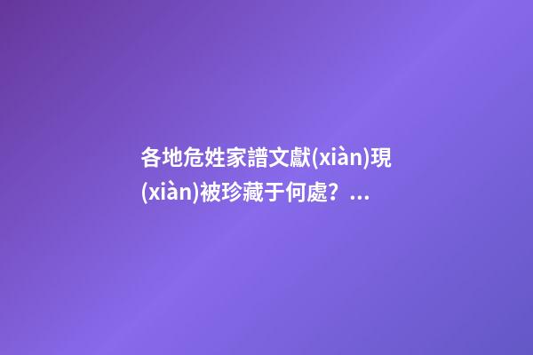 各地危姓家譜文獻(xiàn)現(xiàn)被珍藏于何處？（危氏家譜查詢）
