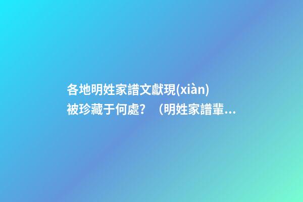 各地明姓家譜文獻現(xiàn)被珍藏于何處？（明姓家譜輩分）