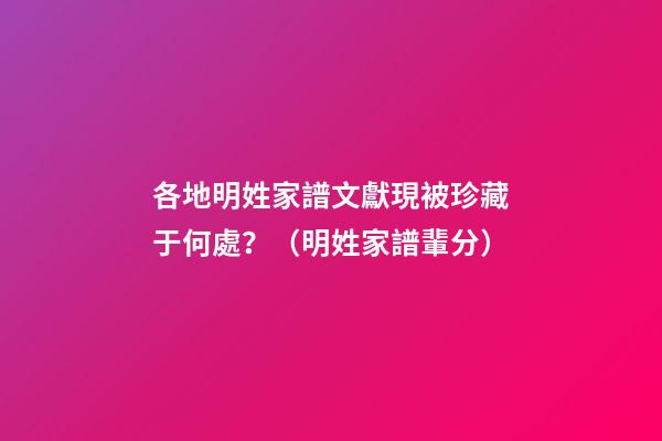 各地明姓家譜文獻現被珍藏于何處？（明姓家譜輩分）