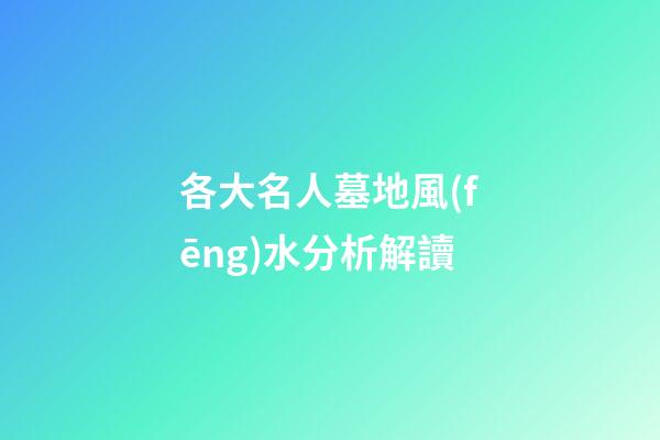 各大名人墓地風(fēng)水分析解讀