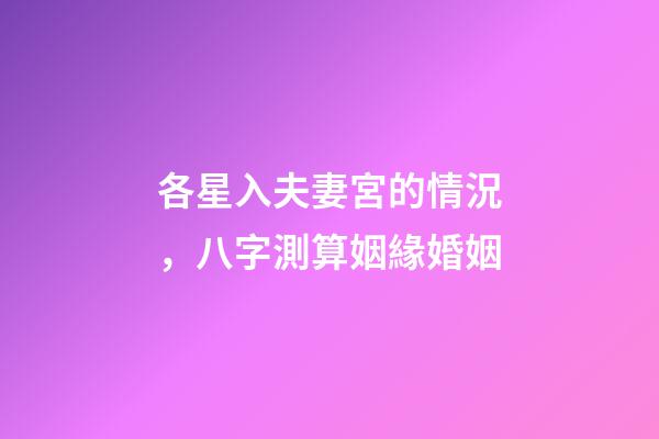 各星入夫妻宮的情況，八字測算姻緣婚姻-第1張-觀點-玄機派