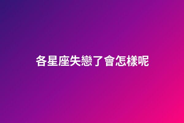 各星座失戀了會怎樣呢-第1張-星座運勢-玄機派