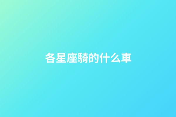 各星座騎的什么車-第1張-星座運勢-玄機派