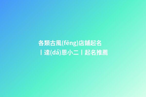 各類古風(fēng)店鋪起名丨達(dá)恩小二丨起名推薦-第1張-店鋪起名-玄機(jī)派