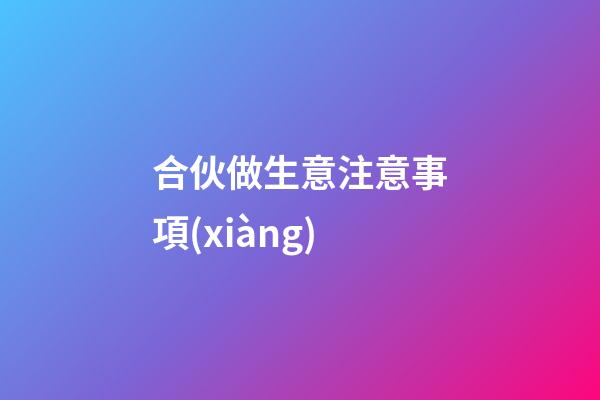 合伙做生意注意事項(xiàng)