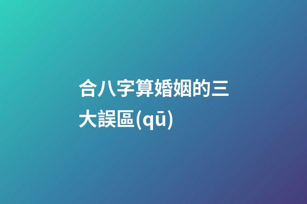 合八字算婚姻的三大誤區(qū)